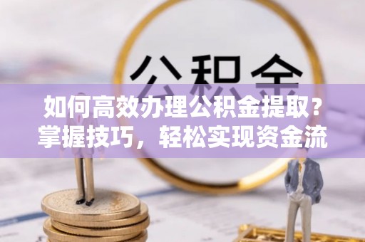南川如何高效办理公积金提取？掌握技巧，轻松实现资金流动