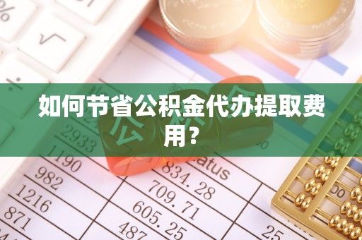 南川如何节省公积金代办提取费用？