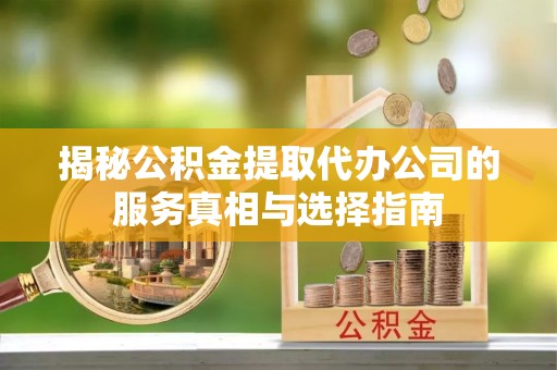 南川揭秘公积金提取代办公司的服务真相与选择指南