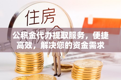 南川公积金代办提取服务，便捷高效，解决您的资金需求