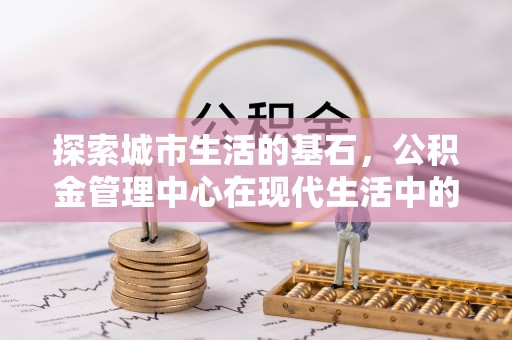南川探索城市生活的基石，公积金管理中心在现代生活中的重要角色