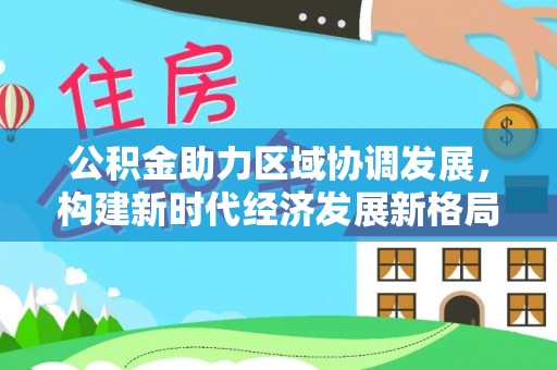 南川公积金助力区域协调发展，构建新时代经济发展新格局