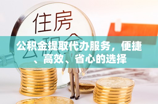 南川公积金提取代办服务，便捷、高效、省心的选择