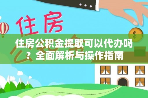 南川住房公积金提取可以代办吗？全面解析与操作指南