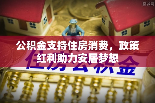 南川公积金支持住房消费，政策红利助力安居梦想