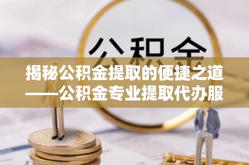 南川揭秘公积金提取的便捷之道——公积金专业提取代办服务解析