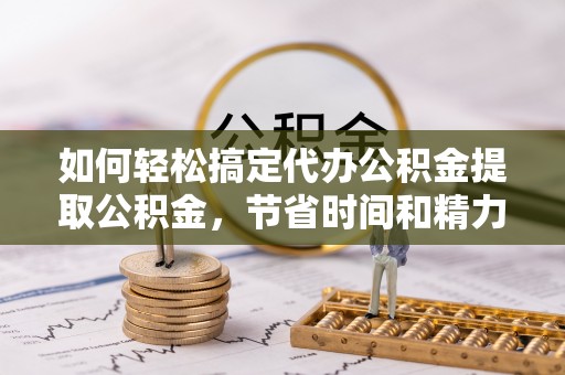 南川如何轻松搞定代办公积金提取公积金，节省时间和精力的秘密武器