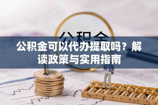 南川公积金可以代办提取吗？解读政策与实用指南