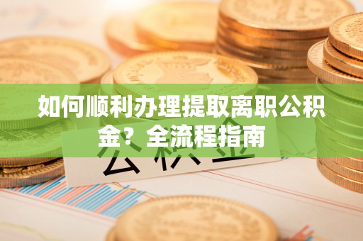 南川如何顺利办理提取离职公积金？全流程指南