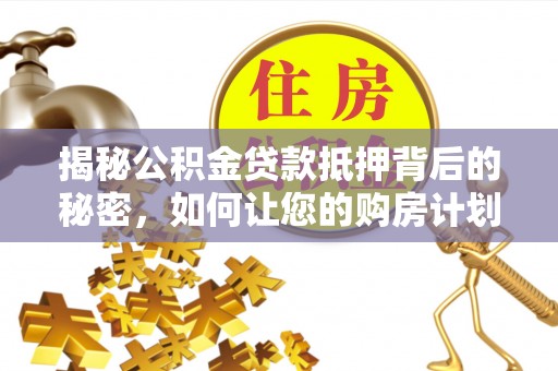 南川揭秘公积金贷款抵押背后的秘密，如何让您的购房计划更轻松？
