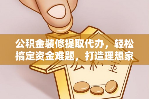南川公积金装修提取代办，轻松搞定资金难题，打造理想家居