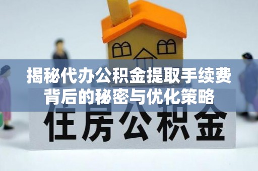 南川揭秘代办公积金提取手续费背后的秘密与优化策略