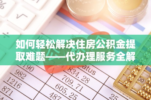 南川如何轻松解决住房公积金提取难题——代办理服务全解析