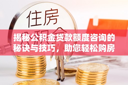 南川揭秘公积金贷款额度咨询的秘诀与技巧，助您轻松购房！