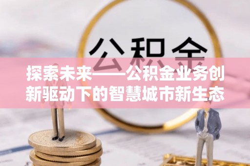 南川探索未来——公积金业务创新驱动下的智慧城市新生态