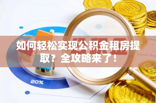 南川如何轻松实现公积金租房提取？全攻略来了！