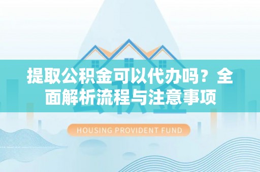 南川提取公积金可以代办吗？全面解析流程与注意事项