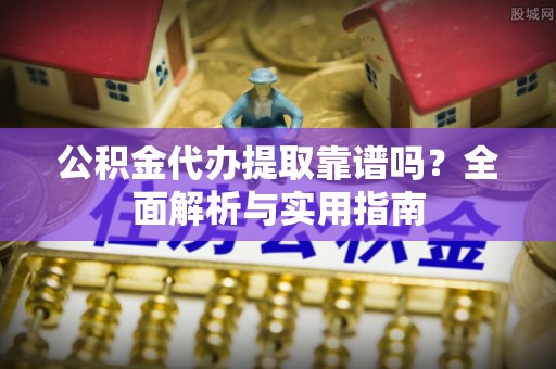 南川公积金代办提取靠谱吗？全面解析与实用指南