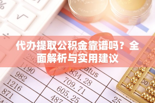 南川代办提取公积金靠谱吗？全面解析与实用建议