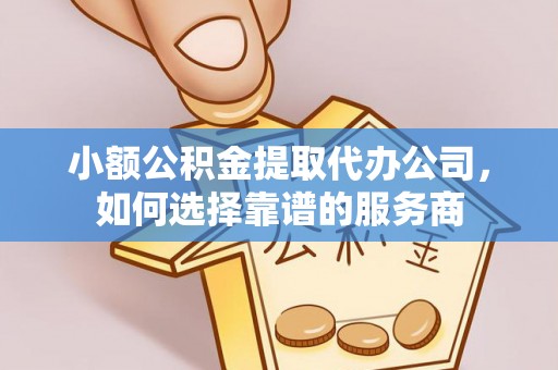 南川小额公积金提取代办公司，如何选择靠谱的服务商