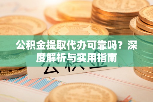 南川公积金提取代办可靠吗？深度解析与实用指南