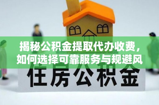 南川揭秘公积金提取代办收费，如何选择可靠服务与规避风险
