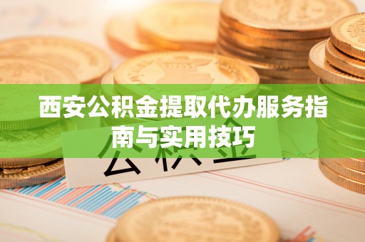 南川西安公积金提取代办服务指南与实用技巧