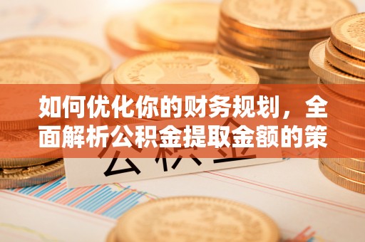 南川如何优化你的财务规划，全面解析公积金提取金额的策略与技巧