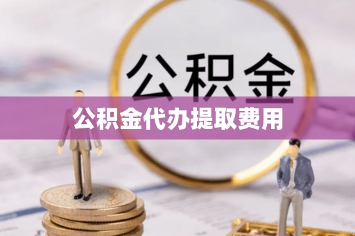 南川公积金代办提取费用
