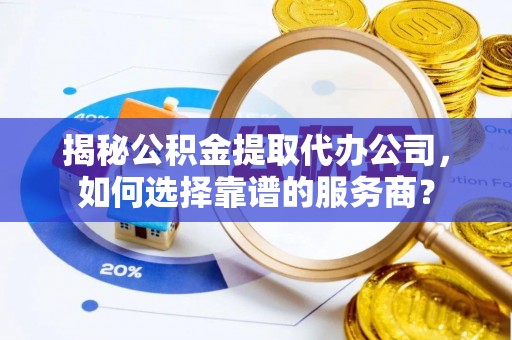 南川揭秘公积金提取代办公司，如何选择靠谱的服务商？