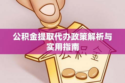 南川公积金提取代办政策解析与实用指南