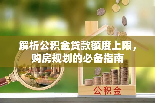 南川解析公积金贷款额度上限，购房规划的必备指南