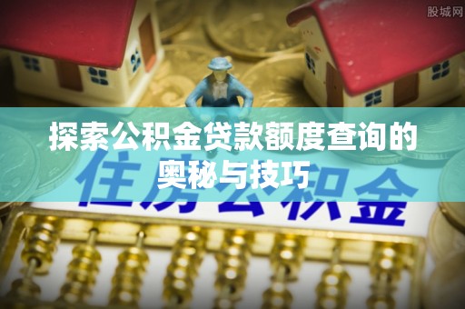 南川探索公积金贷款额度查询的奥秘与技巧