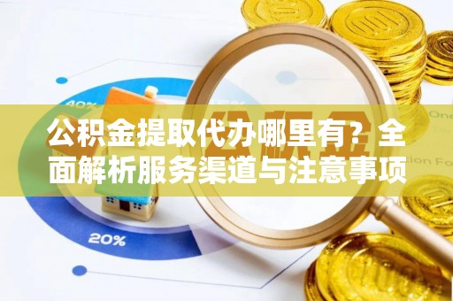 南川公积金提取代办哪里有？全面解析服务渠道与注意事项