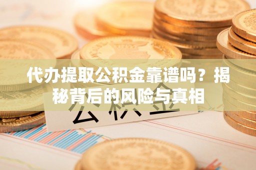 南川代办提取公积金靠谱吗？揭秘背后的风险与真相