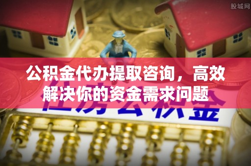 南川公积金代办提取咨询，高效解决你的资金需求问题