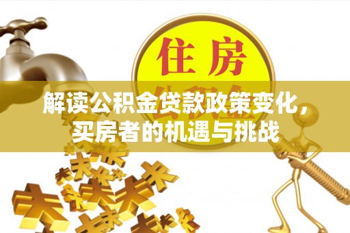 南川解读公积金贷款政策变化，买房者的机遇与挑战