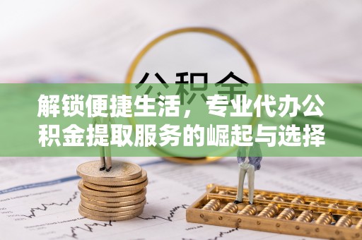 南川解锁便捷生活，专业代办公积金提取服务的崛起与选择