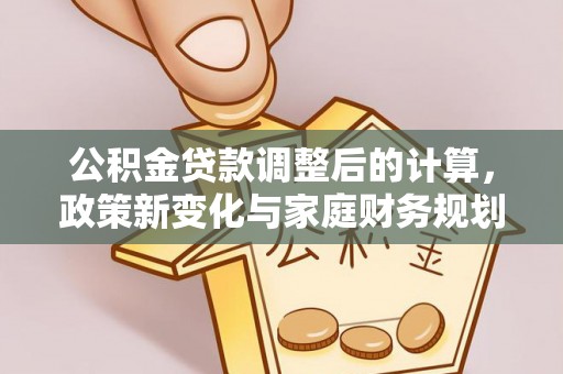 南川公积金贷款调整后的计算，政策新变化与家庭财务规划