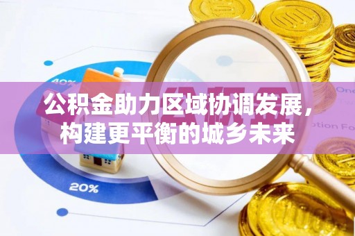 南川公积金助力区域协调发展，构建更平衡的城乡未来
