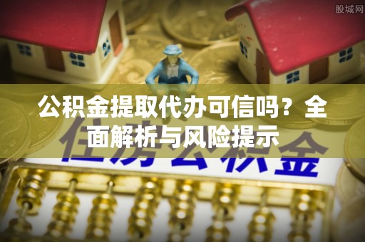 南川公积金提取代办可信吗？全面解析与风险提示