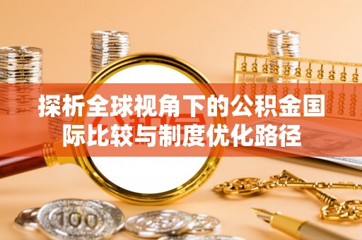南川探析全球视角下的公积金国际比较与制度优化路径