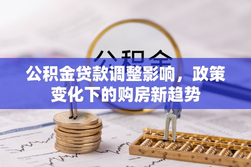 南川公积金贷款调整影响，政策变化下的购房新趋势