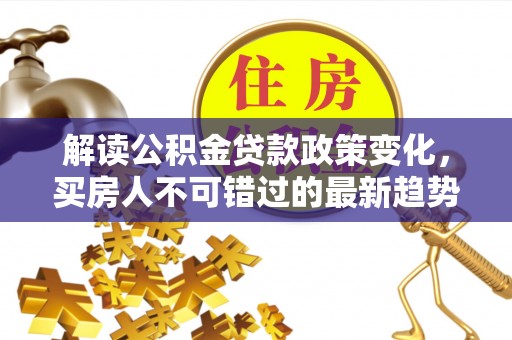 南川解读公积金贷款政策变化，买房人不可错过的最新趋势