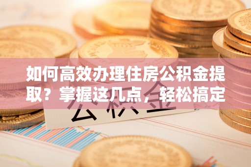 南川如何高效办理住房公积金提取？掌握这几点，轻松搞定！