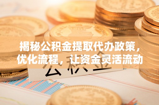 南川揭秘公积金提取代办政策，优化流程，让资金灵活流动
