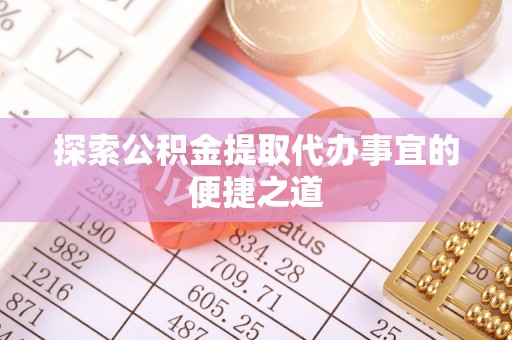 南川探索公积金提取代办事宜的便捷之道