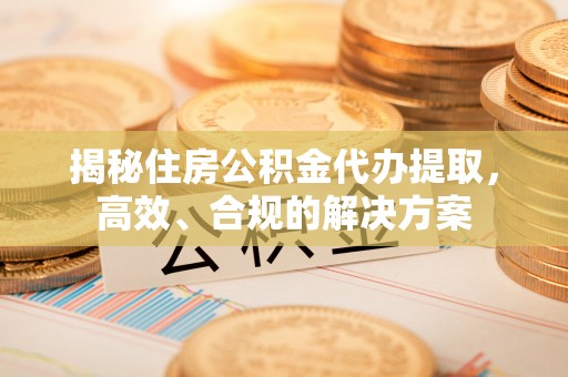南川揭秘住房公积金代办提取，高效、合规的解决方案