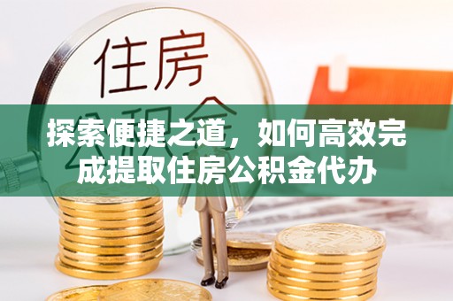 南川探索便捷之道，如何高效完成提取住房公积金代办