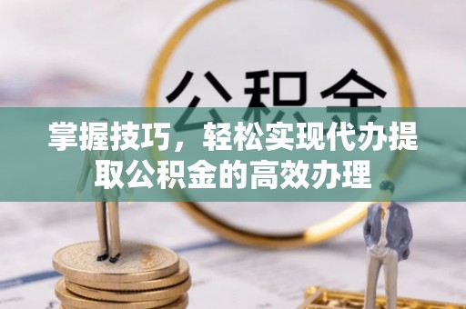 南川掌握技巧，轻松实现代办提取公积金的高效办理